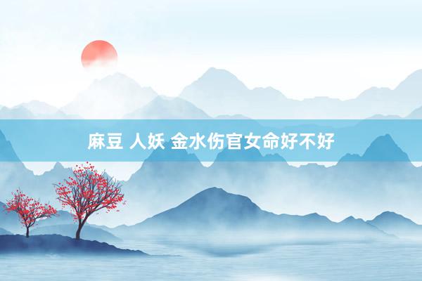 麻豆 人妖 金水伤官女命好不好